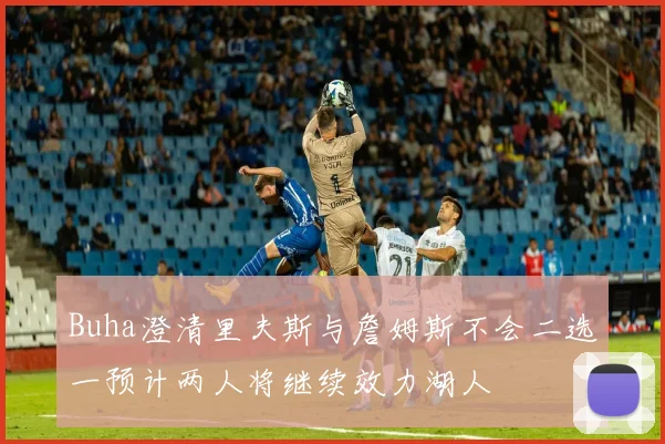 Buha澄清里夫斯与詹姆斯不会二选一预计两人将继续效力湖人