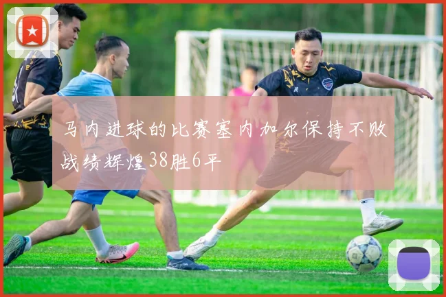 马内进球的比赛塞内加尔保持不败战绩辉煌38胜6平