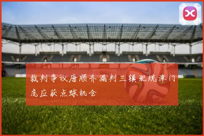 裁判争议唐顺齐漏判三镇犯规津门虎应获点球机会