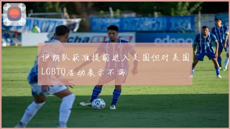 伊朗队获准提前进入美国但对美国LGBTQ活动表示不满