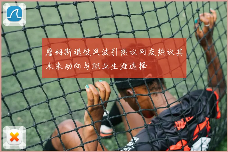 詹姆斯退役风波引热议网友热议其未来动向与职业生涯选择