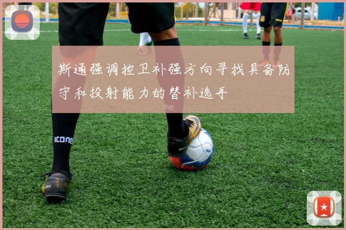 斯通强调控卫补强方向寻找具备防守和投射能力的替补选手