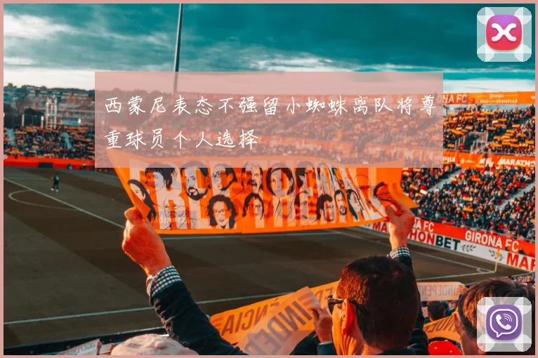西蒙尼表态不强留小蜘蛛离队将尊重球员个人选择