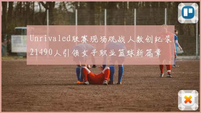 Unrivaled联赛现场观战人数创纪录21490人引领女子职业篮球新篇章