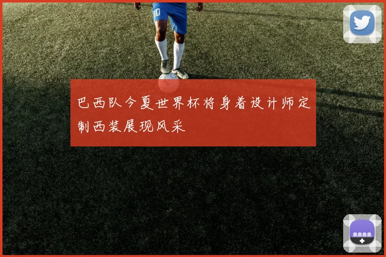 巴西队今夏世界杯将身着设计师定制西装展现风采