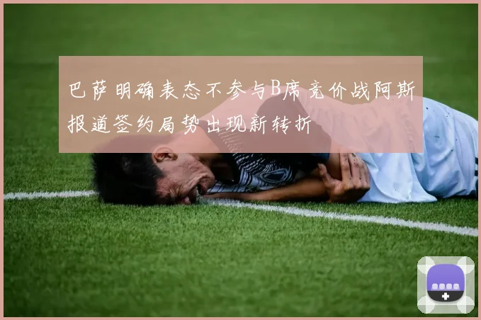 巴萨明确表态不参与B席竞价战阿斯报道签约局势出现新转折