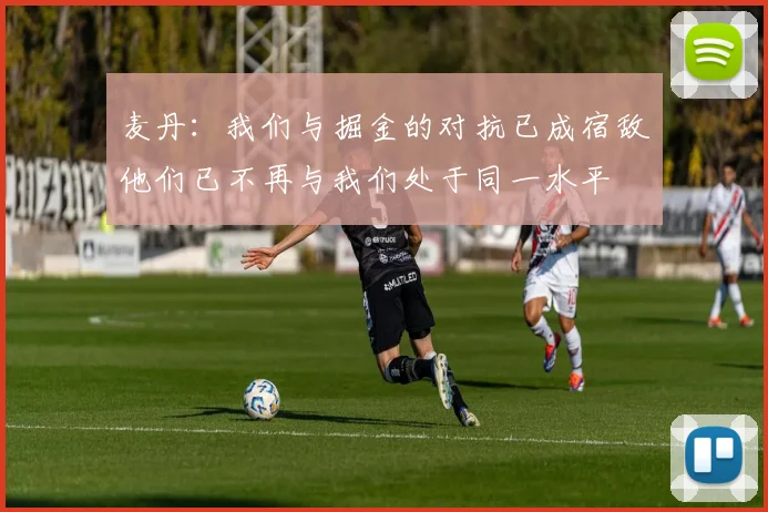 麦丹：我们与掘金的对抗已成宿敌他们已不再与我们处于同一水平