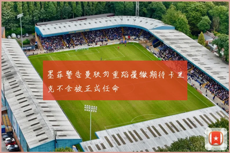墨菲警告曼联勿重蹈覆辙期待卡里克不会被正式任命