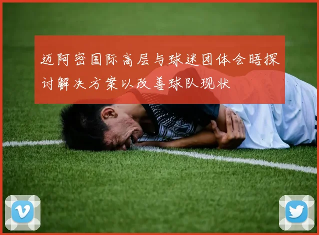 迈阿密国际高层与球迷团体会晤探讨解决方案以改善球队现状