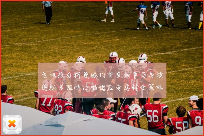 电讯报分析曼城门将多纳鲁马与埃德松差距特拉福德应考虑转会策略