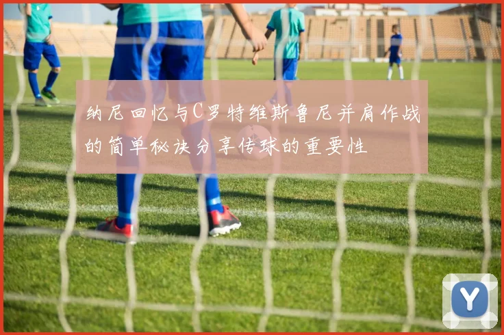 纳尼回忆与C罗特维斯鲁尼并肩作战的简单秘诀分享传球的重要性